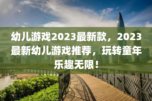 幼兒游戲2023最新款，2023最新幼兒游戲推薦，玩轉(zhuǎn)童年樂趣無限！液壓動(dòng)力機(jī)械,元件制造