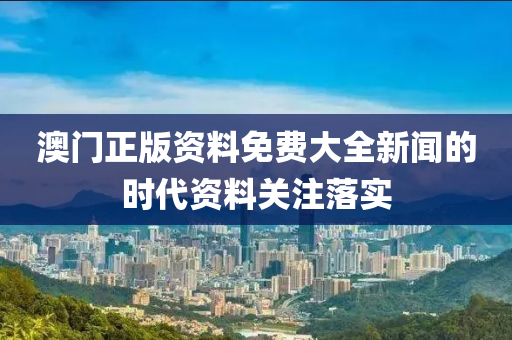 澳門正版資料免費大全新聞的時代資料關注落實