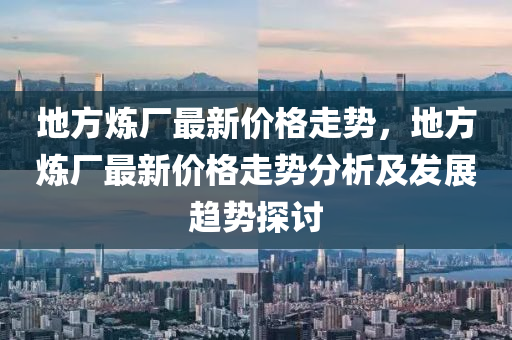 地方煉廠最新價格走勢，地方煉廠最新價格走勢分析及發(fā)展趨勢探討液壓動力機械,元件制造