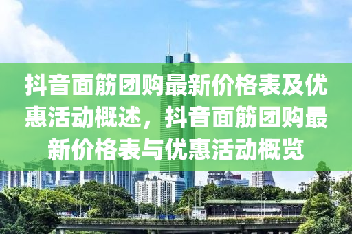 抖音面筋團購最新價格表及優(yōu)惠活動概述，抖音面筋團購最新價格表與優(yōu)惠活動概覽