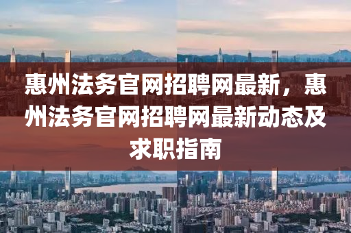 惠州法務官網招聘網最新，惠州法務官網招聘網最新動態(tài)及求職指南液壓動力機械,元件制造