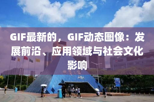 GIF最新的，GIF動態(tài)圖像：發(fā)展液壓動力機械,元件制造前沿、應用領域與社會文化影響