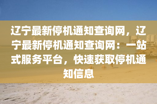 遼寧最新停機通知查詢網(wǎng)，遼寧最新停機通知查詢網(wǎng)：一站式服務平臺，快速獲取停機通知信息液壓動力機械,元件制造