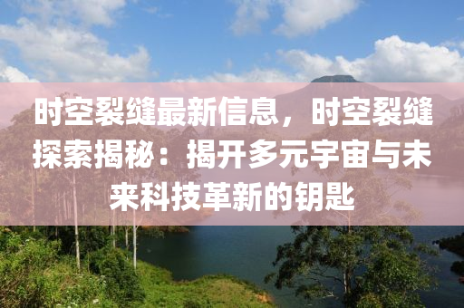 時空裂縫最新信息，時空裂縫探索揭秘：揭開多元宇宙與未來科技革新的鑰匙液壓動力機械,元件制造