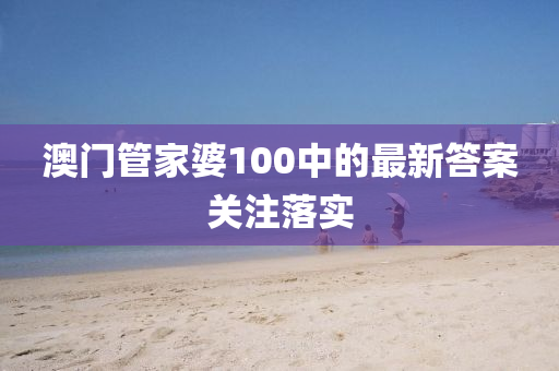 澳門管家婆100中的最新答案關(guān)注落實(shí)