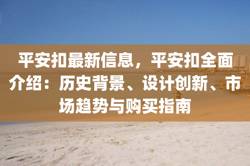 平安扣最新信息，平安扣全面介紹：歷史背景、設(shè)計創(chuàng)新、市場趨勢與購買指南