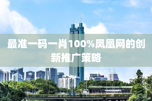 最準(zhǔn)一碼一肖100%鳳凰網(wǎng)的創(chuàng)新推廣策略液壓動(dòng)力機(jī)械,元件制造