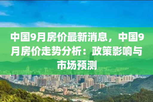 中國9月房價最新消息，中國9月房價走勢分析：政策影響與市場預(yù)測液壓動力機械,元件制造