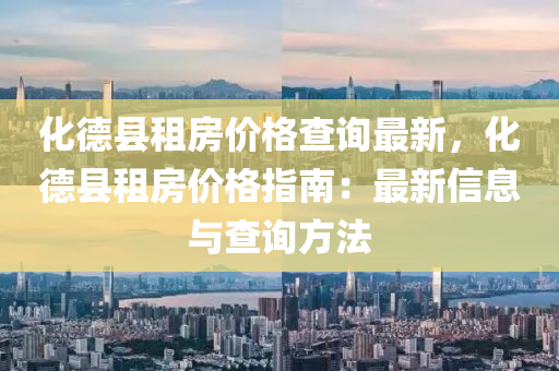 化德縣租房價格查詢最新，化德縣租房價格指南：最新信息與查詢方法液壓動力機械,元件制造