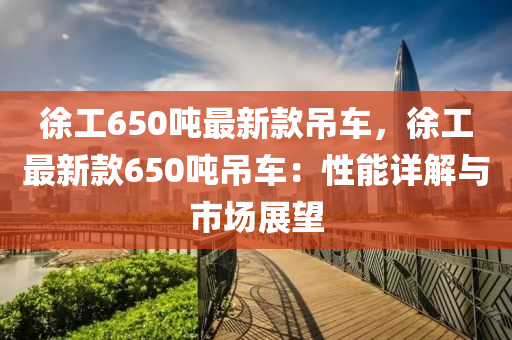 徐工650噸最新款吊車，徐工最新款650噸吊車：性能詳解與市場(chǎng)展望