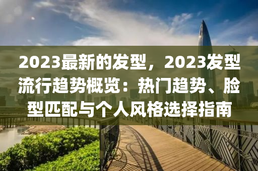 2023最新的發(fā)型，2023發(fā)型流行趨勢概覽：熱門趨勢、臉型匹配與個人風(fēng)格選擇指南