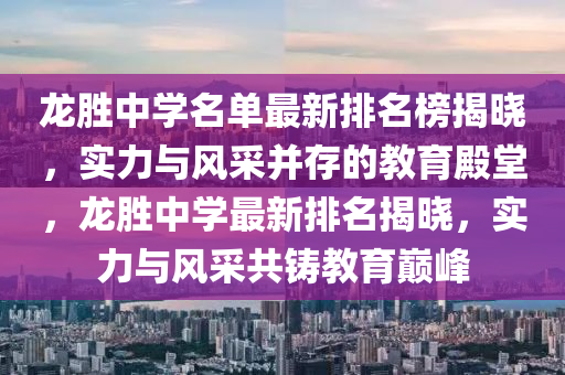 龍勝中學名單最新排名榜揭曉，實力與風采并存的教育殿堂，龍勝中學最新排名揭曉，實力與風采共鑄教育巔峰液壓動力機械,元件制造