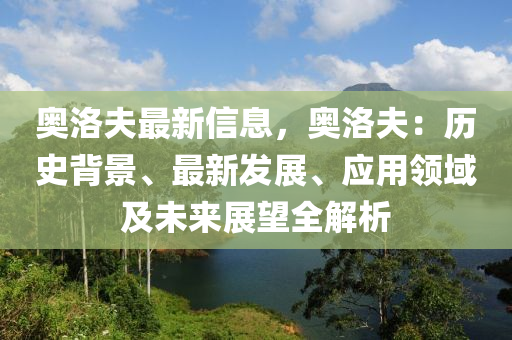 奧洛夫最新信息，奧洛夫：歷史背景、最新發(fā)展、應(yīng)用領(lǐng)域及未來展望全解析液壓動力機械,元件制造