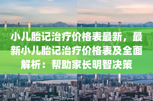 小兒胎記治療價格表最新，最新小兒胎記治療價格表及全面解析：幫助家長明智決策液壓動力機械,元件制造