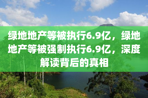 綠地地產(chǎn)等被執(zhí)行6.9億，綠地地產(chǎn)等被強(qiáng)制執(zhí)行6.9億，深度解讀背后的真相液壓動(dòng)力機(jī)械,元件制造