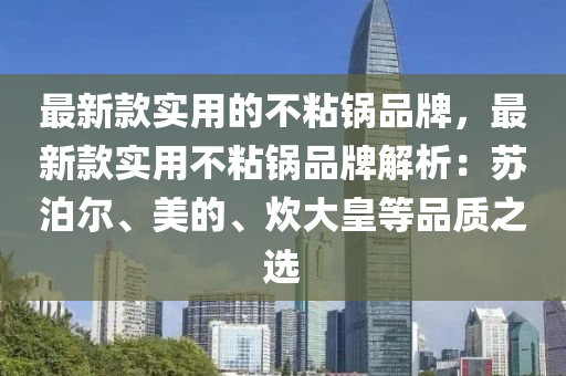 最新款實用的不粘鍋品牌，最新款實用不粘鍋品牌解析：蘇泊爾、美的、炊大皇等品質(zhì)之選液壓動力機械,元件制造