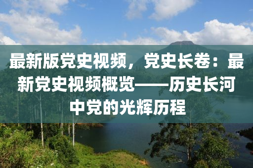 最新版黨史視頻，黨史長卷：最新黨史視頻概覽——歷史長河中黨的光輝歷程液壓動力機械,元件制造