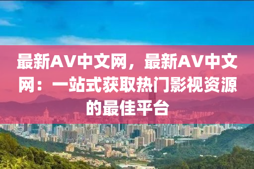 最新AV中文網(wǎng)，最新AV中文網(wǎng)：一站式獲取熱門影視資源的最佳平臺