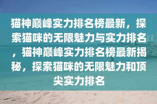 貓神巔峰實力排名榜最新，探索貓咪的無限魅力與實力排名，貓神巔峰實力排名榜最新揭秘，探索貓咪的無限魅力和頂尖實力排名