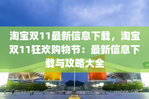 淘寶雙11最新信息下載，淘寶雙11狂歡購物節(jié)：最新信息下載與攻略大全液壓動力機械,元件制造