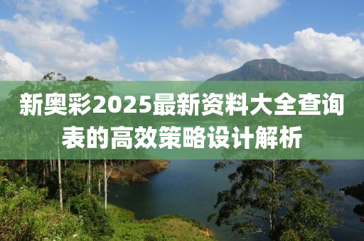 新奧彩2025最新資料大全查詢表的高效策略設(shè)計解析液壓動力機械,元件制造