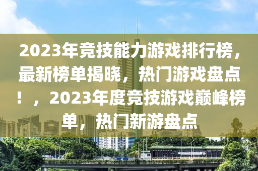 2023年競(jìng)技能力游戲排行榜，最新榜單液壓動(dòng)力機(jī)械,元件制造揭曉，熱門(mén)游戲盤(pán)點(diǎn)！，2023年度競(jìng)技游戲巔峰榜單，熱門(mén)新游盤(pán)點(diǎn)