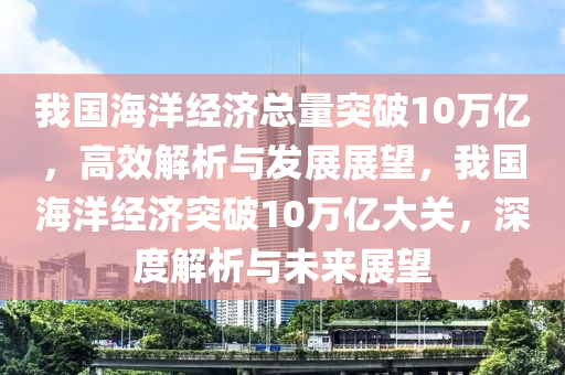 我國海洋經(jīng)濟總量突破10萬億，高效解析與發(fā)展展望，我國海洋經(jīng)濟突破10萬億大關，深度解析與未來展望液壓動力機械,元件制造