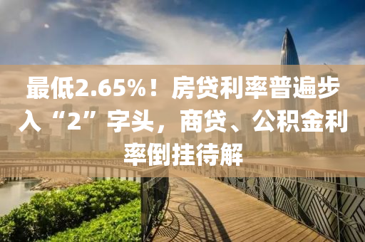 最低2.65%！房貸利率普遍步入“2”字頭，商貸、公積金利率倒掛待解