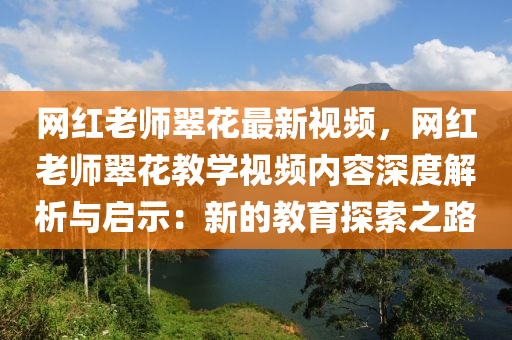 網(wǎng)紅老師翠花最新視頻，網(wǎng)紅老師翠花教學(xué)視頻內(nèi)容深度解析與啟示：新的教育探索之路