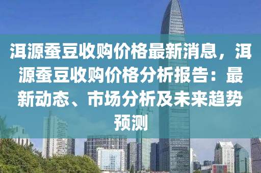 洱源蠶豆收購價格最新消息，洱源蠶豆收購價格分析報告：最新動態(tài)、市場分析及未來趨勢預測液壓動力機械,元件制造