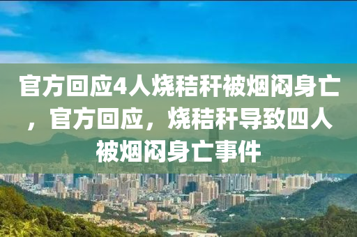 官方回應(yīng)4人燒秸液壓動力機械,元件制造稈被煙悶身亡，官方回應(yīng)，燒秸稈導(dǎo)致四人被煙悶身亡事件