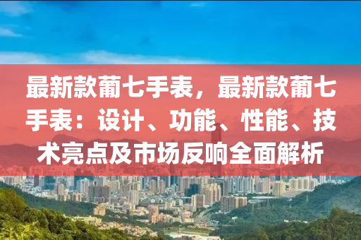 最新款葡七手表，最新款葡七手表：設計、功能、性能、技術(shù)亮點及市場反響全面解析液壓動力機械,元件制造