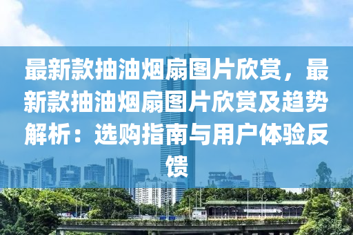 最新款抽油煙扇圖片欣賞，最新款抽油煙扇圖片欣賞及趨勢解析：選購指南與用戶體驗反饋液壓動力機械,元件制造