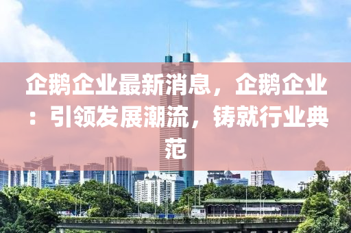 企鵝企業(yè)最新消息，企鵝企業(yè)液壓動(dòng)力機(jī)械,元件制造：引領(lǐng)發(fā)展潮流，鑄就行業(yè)典范