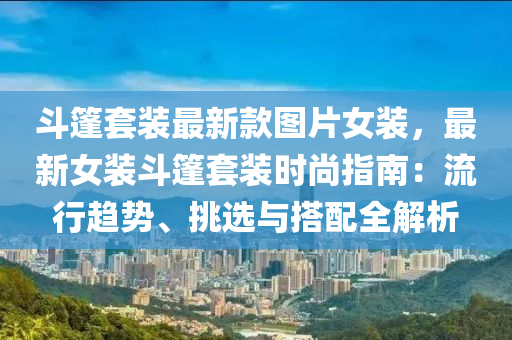 斗篷套裝最新款圖片女裝，最新女裝斗篷套裝時尚指南：流行趨勢、挑選與搭配全解析液壓動力機(jī)械,元件制造