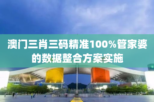 澳門三肖三碼精準(zhǔn)100%管家婆的數(shù)據(jù)整合方案實施