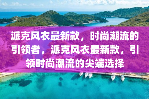 派克風衣最新款，時尚潮流的引領者，派克風衣最新款，引領時尚潮流的尖端選擇液壓動力機械,元件制造