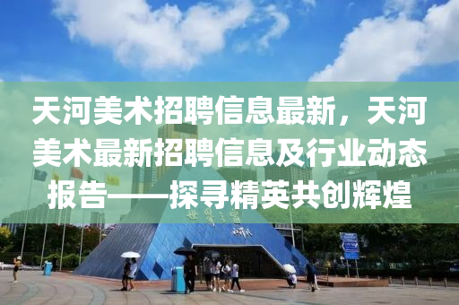 天河美術招聘信息最新，天河美術最新招聘信息及行業(yè)動態(tài)報告——探尋精英共創(chuàng)輝煌液壓動力機械,元件制造