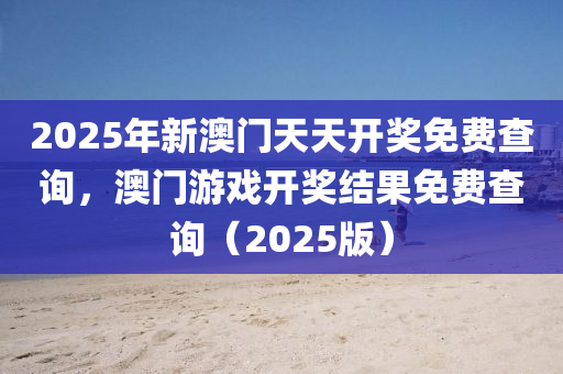 2025年新澳門天天開獎(jiǎng)免費(fèi)查詢，澳門游戲開獎(jiǎng)結(jié)果免費(fèi)查詢（2025版）