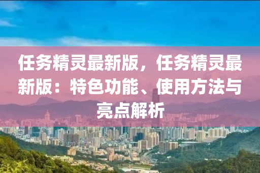 任務(wù)精靈最新版，任務(wù)精靈最新版：特色功能、使用方法與亮點(diǎn)解析液壓動(dòng)力機(jī)械,元件制造