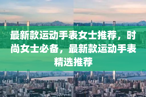 最新款運動手表女士推薦，時尚女士必備，最新款運動手表精選推薦液壓動力機械,元件制造