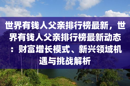 世界有錢人父親排行榜最新，世界有錢人父親排行榜最新動態(tài)：財富增長模式、新興領(lǐng)域機遇與挑戰(zhàn)解析液壓動力機械,元件制造