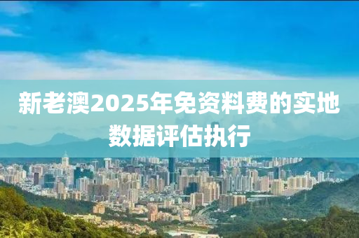 新老澳2025年免資料費(fèi)的實(shí)地?cái)?shù)據(jù)評(píng)估執(zhí)行