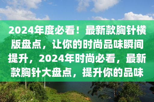 2024年度必看！最新款胸針橫版盤點，讓你的時尚品味瞬間提升，2024年時尚必看，最新款胸針大盤點，提升你的品味液壓動力機械,元件制造