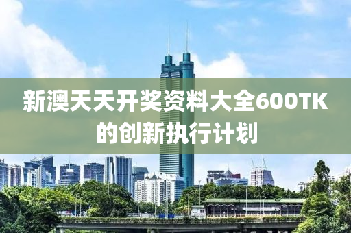 新澳天天開獎資料大全600TK的創(chuàng)新執(zhí)行計劃