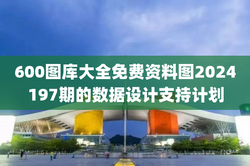 600圖庫大全免費(fèi)資料圖2024197期的數(shù)據(jù)設(shè)計支持計劃