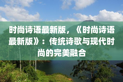 時(shí)尚詩(shī)語(yǔ)最新版，《時(shí)尚詩(shī)語(yǔ)最新版》：傳統(tǒng)詩(shī)歌與現(xiàn)代時(shí)尚的完美融合液壓動(dòng)力機(jī)械,元件制造