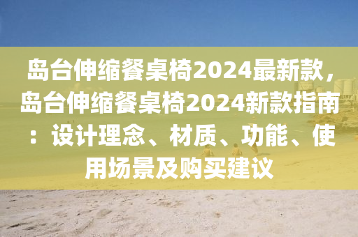 島臺(tái)伸縮餐桌椅2024最新款，島臺(tái)伸縮餐桌椅2024新款指南：設(shè)計(jì)理念、材質(zhì)、功能、使用場(chǎng)景及購(gòu)買(mǎi)建議液壓動(dòng)力機(jī)械,元件制造