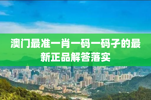 澳門最準一肖一碼液壓動力機械,元件制造一碼孑的最新正品解答落實