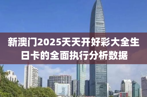 新澳門2025天天開好彩大全生日卡的全面執(zhí)行分析數據液壓動力機械,元件制造